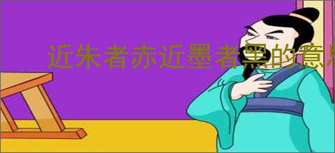 近朱者赤近墨者黑的意思